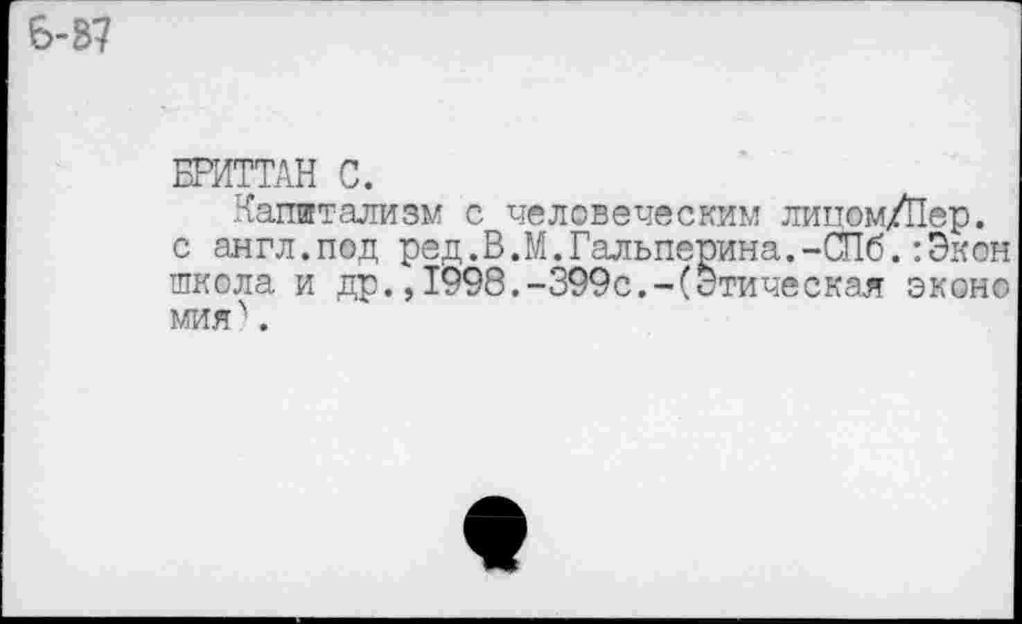 ﻿6-37
БРИТТАН С.
Капитализм с человеческим липом/Пер. с англ.под ред.В.М.Гальперина.-СПб.:Экон школа и др.,Т998.-399с.-(Этическая эконо мия^.